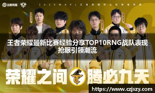 王者荣耀最新比赛经验分享TOP10RNG战队表现抢眼引领潮流