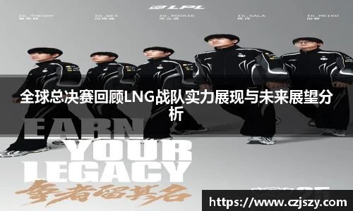 全球总决赛回顾LNG战队实力展现与未来展望分析