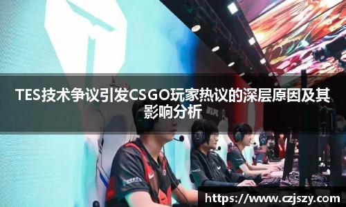TES技术争议引发CSGO玩家热议的深层原因及其影响分析