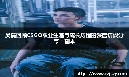 吴磊回顾CSGO职业生涯与成长历程的深度访谈分享 - 副本